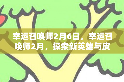 幸运召唤师2月6日,幸运召唤师2月,探索新英雄与皮肤,打造你的专属召唤之旅 幸运召唤师2月6日,幸运召唤师2月,探索新英雄与皮肤,打造你的专属召唤之旅