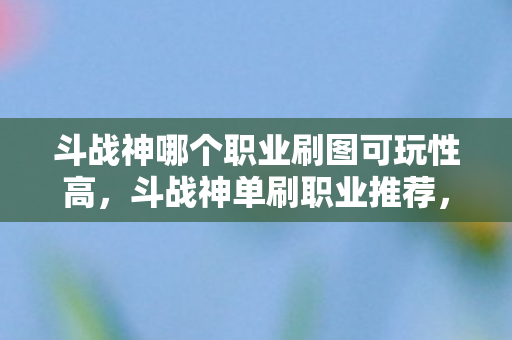 斗战神哪个职业刷图可玩性高,斗战神单刷职业推荐,哪个职业最适合单刷? 斗战神哪个职业刷图可玩性高,斗战神单刷职业推荐,哪个职业最适合单刷?