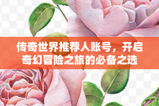传奇世界推荐人账号,开启奇幻冒险之旅的必备之选 传奇世界推荐人账号,开启奇幻冒险之旅的必备之选