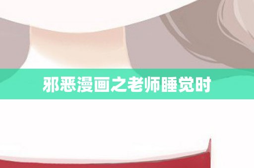 邪恶漫画之老师睡觉时 邪恶漫画之老师睡觉时