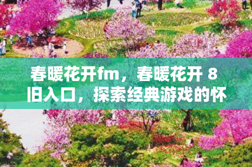 春暖花开fm,春暖花开 8 旧入口,探索经典游戏的怀旧之旅 春暖花开fm,春暖花开 8 旧入口,探索经典游戏的怀旧之旅