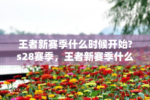 王者新赛季什么时候开始?s28赛季,王者新赛季什么时候开始?S28 王者新赛季什么时候开始?s28赛季,王者新赛季什么时候开始?S28