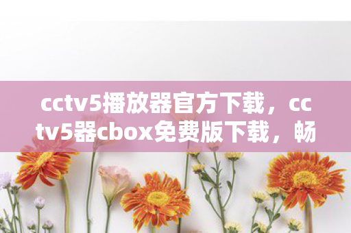 cctv5播放器官方下载,cctv5器cbox免费版下载,畅享高清体育赛事,无需付费的娱乐盛宴 cctv5播放器官方下载,cctv5器cbox免费版下载,畅享高清体育赛事,无需付费的娱乐盛宴