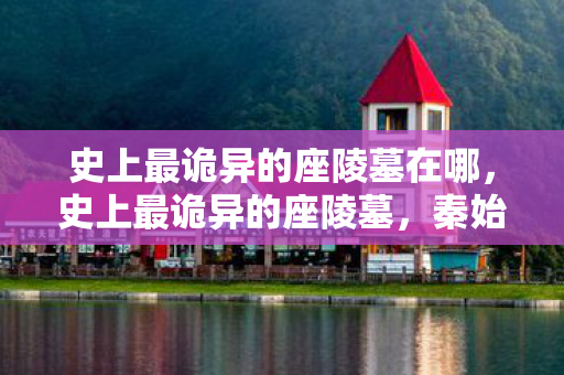史上最诡异的座陵墓在哪,史上最诡异的座陵墓,秦始皇陵的未解之谜 史上最诡异的座陵墓在哪,史上最诡异的座陵墓,秦始皇陵的未解之谜