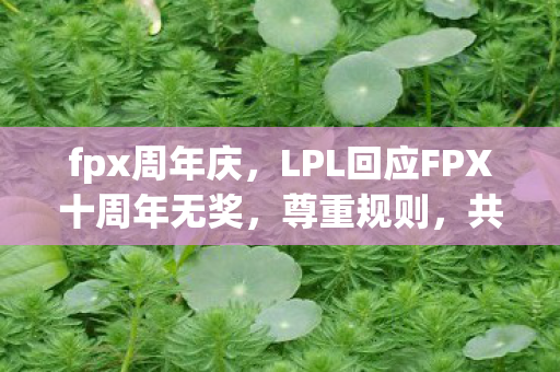 fpx周年庆，LPL回应FPX十周年无奖，尊重规则，共筑电竞未来