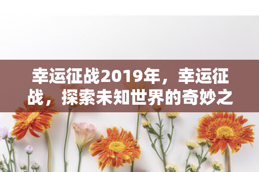 幸运征战2019年,幸运征战,探索未知世界的奇妙之旅 幸运征战2019年,幸运征战,探索未知世界的奇妙之旅