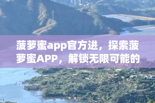 菠萝蜜app官方进，探索菠萝蜜APP，解锁无限可能的娱乐新世界