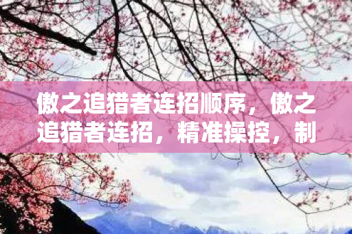 傲之追猎者连招顺序,傲之追猎者连招,精准操控,制胜一击 傲之追猎者连招顺序,傲之追猎者连招,精准操控,制胜一击