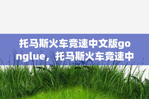 托马斯火车竞速中文版gonglue,托马斯火车竞速中文版,速度与激情的火车之旅 托马斯火车竞速中文版gonglue,托马斯火车竞速中文版,速度与激情的火车之旅