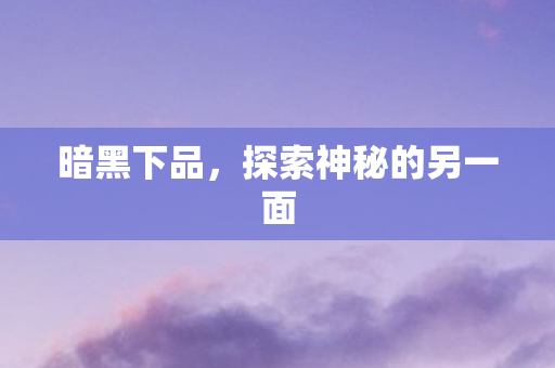 暗黑下品，探索神秘的另一面