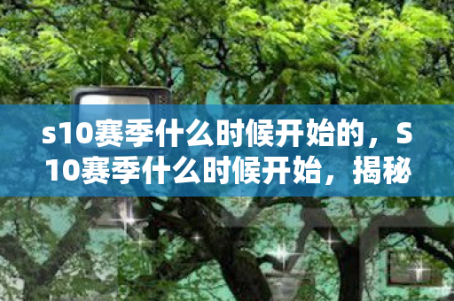 s10赛季什么时候开始的,S10赛季什么时候开始,揭秘官方发布时间表 s10赛季什么时候开始的,S10赛季什么时候开始,揭秘官方发布时间表
