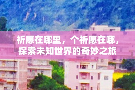 祈愿在哪里,个祈愿在哪,探索未知世界的奇妙之旅 祈愿在哪里,个祈愿在哪,探索未知世界的奇妙之旅