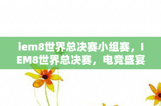 iem8世界总决赛小组赛,IEM8世界总决赛,电竞盛宴的激情碰撞 iem8世界总决赛小组赛,IEM8世界总决赛,电竞盛宴的激情碰撞