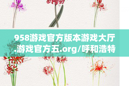 958游戏官方版本游戏大厅.游戏官方五.org/呼和浩特,958游戏,探索正版游戏的乐趣与无限可能 958游戏官方版本游戏大厅.游戏官方五.org/呼和浩特,958游戏,探索正版游戏的乐趣与无限可能