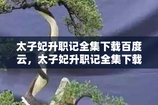 太子妃升职记全集下载百度云,太子妃升职记全集下载,重温经典,尽享高清影视盛宴 太子妃升职记全集下载百度云,太子妃升职记全集下载,重温经典,尽享高清影视盛宴