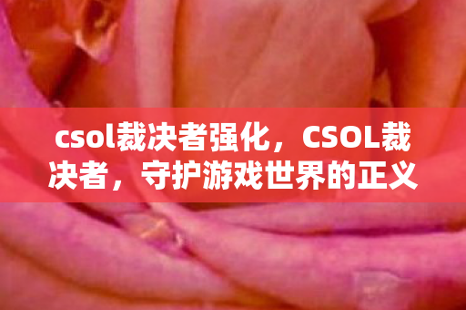 csol裁决者强化,CSOL裁决者,守护游戏世界的正义力量 csol裁决者强化,CSOL裁决者,守护游戏世界的正义力量