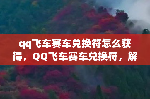 qq飞车赛车兑换符怎么获得,QQ飞车赛车兑换符,解锁极速之旅的神奇钥匙 qq飞车赛车兑换符怎么获得,QQ飞车赛车兑换符,解锁极速之旅的神奇钥匙