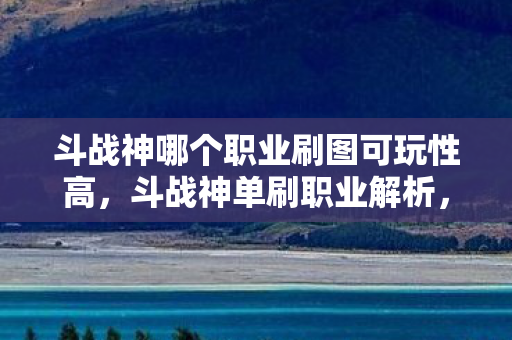 斗战神哪个职业刷图可玩性高，斗战神单刷职业解析，谁才是单刷之王？