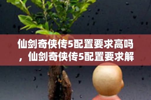 仙剑奇侠传5配置要求高吗,仙剑奇侠传5配置要求解析 仙剑奇侠传5配置要求高吗,仙剑奇侠传5配置要求解析