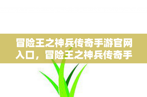 冒险王之神兵传奇手游官网入口,冒险王之神兵传奇手游,探索奇幻世界的无尽冒险 冒险王之神兵传奇手游官网入口,冒险王之神兵传奇手游,探索奇幻世界的无尽冒险
