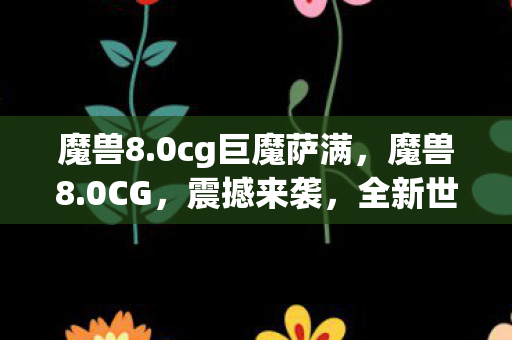魔兽8.0cg巨魔萨满，魔兽8.0CG，震撼来袭，全新世界等你探索