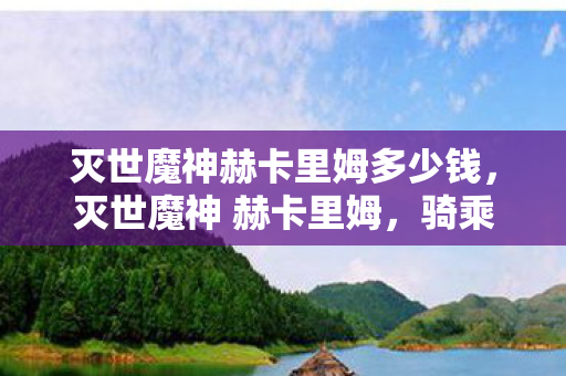 灭世魔神赫卡里姆多少钱,灭世魔神 赫卡里姆,骑乘暗影的毁灭者 灭世魔神赫卡里姆多少钱,灭世魔神 赫卡里姆,骑乘暗影的毁灭者