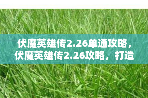 伏魔英雄传2.26单通攻略，伏魔英雄传2.26攻略，打造最强英雄阵容