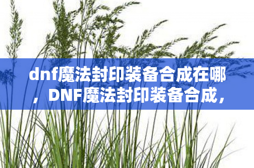 dnf魔法封印装备合成在哪,DNF魔法封印装备合成,打造属于你的传奇装备 dnf魔法封印装备合成在哪,DNF魔法封印装备合成,打造属于你的传奇装备