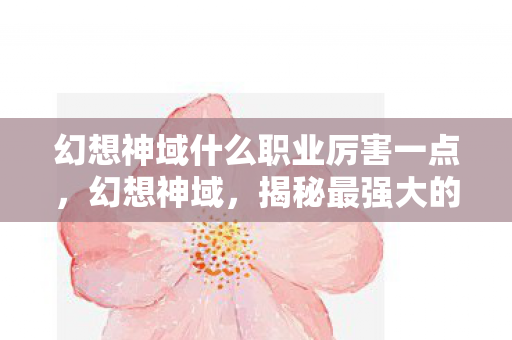 幻想神域什么职业厉害一点,幻想神域,揭秘最强大的职业 幻想神域什么职业厉害一点,幻想神域,揭秘最强大的职业