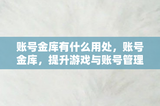 账号金库有什么用处,账号金库,提升游戏与账号管理效率的关键 账号金库有什么用处,账号金库,提升游戏与账号管理效率的关键