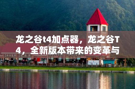龙之谷t4加点器,龙之谷T4,全新版本带来的变革与体验 龙之谷t4加点器,龙之谷T4,全新版本带来的变革与体验