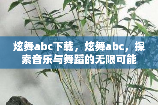 炫舞abc下载,炫舞abc,探索音乐与舞蹈的无限可能 炫舞abc下载,炫舞abc,探索音乐与舞蹈的无限可能