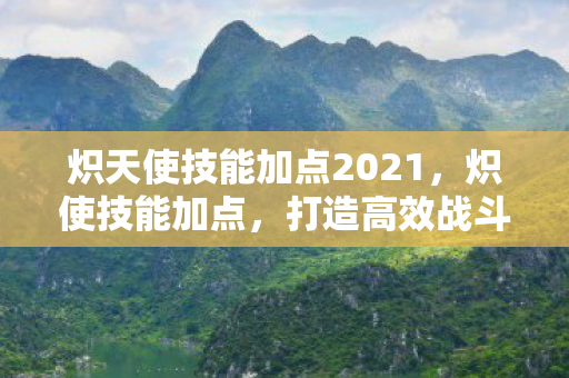 炽天使技能加点2021，炽使技能加点，打造高效战斗力的关键