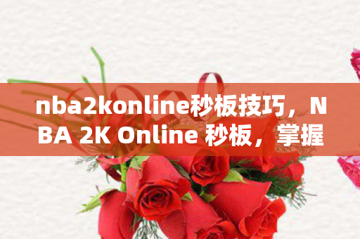 nba2konline秒板技巧，NBA 2K Online 秒板，掌握快速进攻的秘诀
