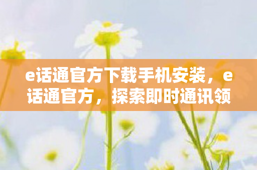 e话通官方下载手机安装,e话通官方,探索即时通讯领域的创新与发展 e话通官方下载手机安装,e话通官方,探索即时通讯领域的创新与发展