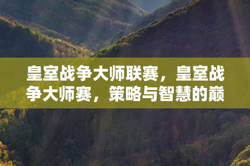 皇室战争大师联赛,皇室战争大师赛,策略与智慧的巅峰对决 皇室战争大师联赛,皇室战争大师赛,策略与智慧的巅峰对决