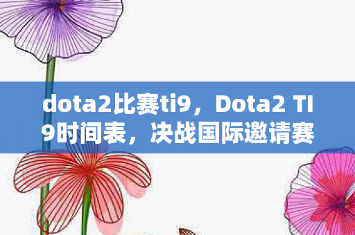dota2比赛ti9,Dota2 TI9时间表,决战国际邀请赛,精彩不容错过! dota2比赛ti9,Dota2 TI9时间表,决战国际邀请赛,精彩不容错过!