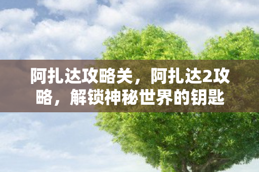 阿扎达攻略关,阿扎达2攻略,解锁神秘世界的钥匙 阿扎达攻略关,阿扎达2攻略,解锁神秘世界的钥匙