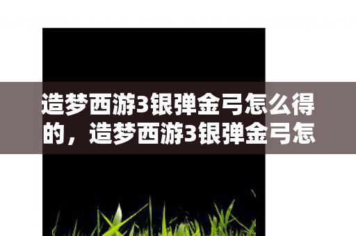 造梦西游3银弹金弓怎么得的，造梦西游3银弹金弓怎么得