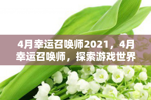 4月幸运召唤师2021,4月幸运召唤师,探索游戏世界的无限可能 4月幸运召唤师2021,4月幸运召唤师,探索游戏世界的无限可能