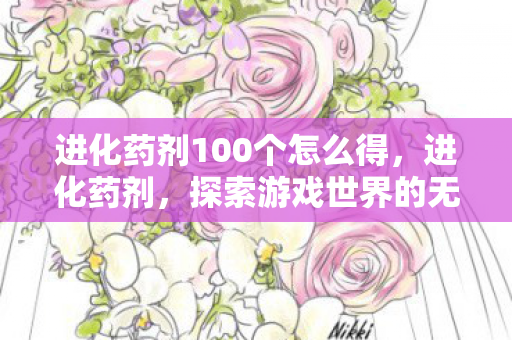 进化药剂100个怎么得,进化药剂,探索游戏世界的无限可能 进化药剂100个怎么得,进化药剂,探索游戏世界的无限可能