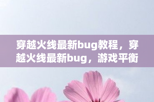 穿越火线最新bug教程,穿越火线最新bug,游戏平衡性受挑战,玩家体验需关注 穿越火线最新bug教程,穿越火线最新bug,游戏平衡性受挑战,玩家体验需关注
