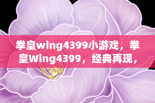 拳皇wing4399小游戏,拳皇Wing4399,经典再现,情怀与创新的碰撞 拳皇wing4399小游戏,拳皇Wing4399,经典再现,情怀与创新的碰撞