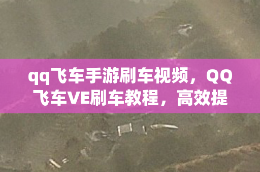 qq飞车手游刷车视频,QQ飞车VE刷车教程,高效提升车辆性能 qq飞车手游刷车视频,QQ飞车VE刷车教程,高效提升车辆性能