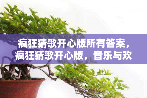 疯狂猜歌开心版所有答案,疯狂猜歌开心版,音乐与欢乐的奇妙碰撞 疯狂猜歌开心版所有答案,疯狂猜歌开心版,音乐与欢乐的奇妙碰撞