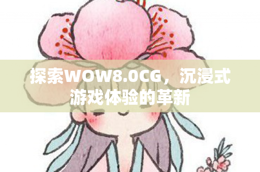 探索WOW8.0CG,沉浸式游戏体验的革新 探索WOW8.0CG,沉浸式游戏体验的革新