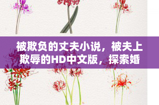 被欺负的丈夫小说,被夫上欺辱的HD中文版,探索婚姻中的权力失衡 被欺负的丈夫小说,被夫上欺辱的HD中文版,探索婚姻中的权力失衡