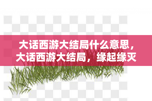 大话西游大结局什么意思,大话西游大结局,缘起缘灭,终成传说 大话西游大结局什么意思,大话西游大结局,缘起缘灭,终成传说