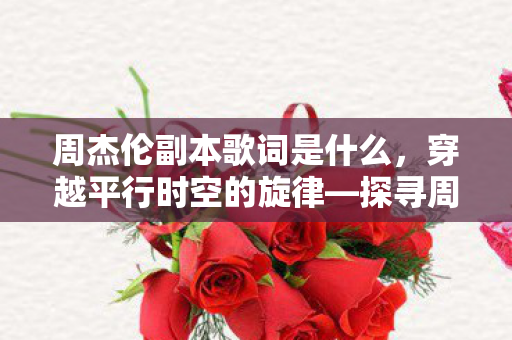周杰伦副本歌词是什么,穿越平行时空的旋律—探寻周杰伦副本歌词的奇幻之旅 周杰伦副本歌词是什么,穿越平行时空的旋律—探寻周杰伦副本歌词的奇幻之旅