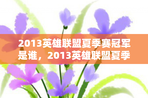 2013英雄联盟夏季赛冠军是谁,2013英雄联盟夏季赛,战火重燃的电竞盛宴 2013英雄联盟夏季赛冠军是谁,2013英雄联盟夏季赛,战火重燃的电竞盛宴